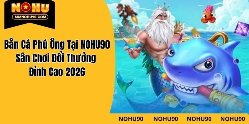 Bắn Cá Phú Ông Tại NOHU90 – Sân Chơi Đổi Thưởng Đỉnh Cao 2026