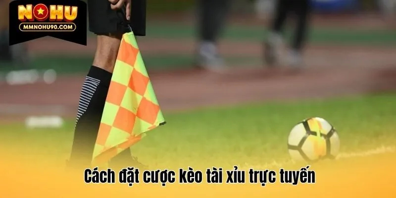 Cách đặt cược kèo tài xỉu trực tuyến