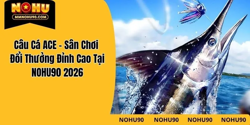 Câu Cá ACE - Sân Chơi Đổi Thưởng Đỉnh Cao Tại NOHU90 2026