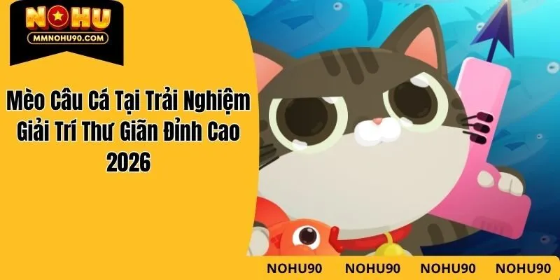 Mèo Câu Cá Tại Trải Nghiệm Giải Trí Thư Giãn Đỉnh Cao 2026