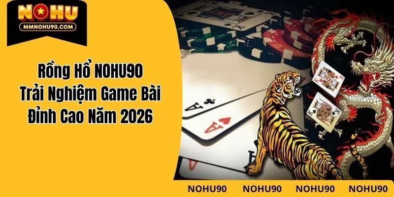 Rồng Hổ NOHU90 – Trải Nghiệm Game Bài Đỉnh Cao Năm 2026