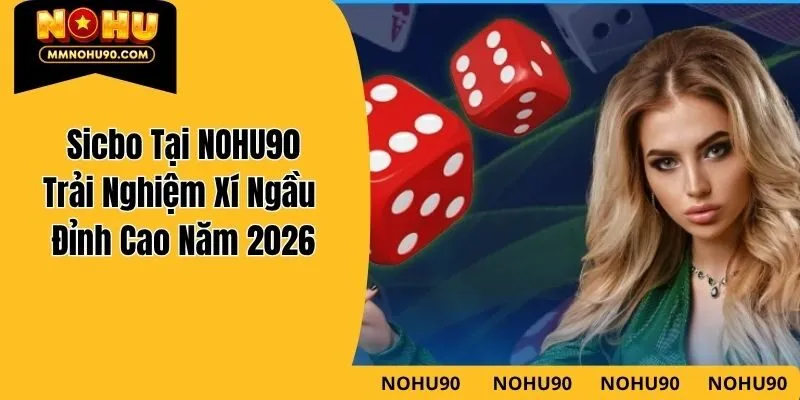 Sicbo Tại NOHU90 – Trải Nghiệm Xí Ngầu Đỉnh Cao Năm 2026